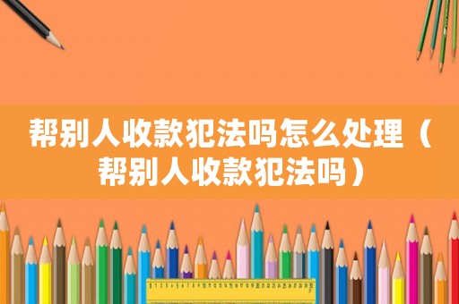 幫別人收款犯法嗎怎么處理（幫別人收款犯法嗎）