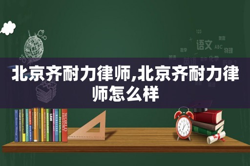 北京齊耐力律師,北京齊耐力律師怎么樣