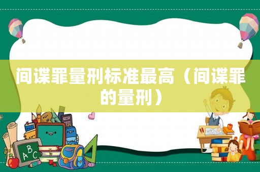間諜罪量刑標(biāo)準(zhǔn)最高（間諜罪的量刑）
