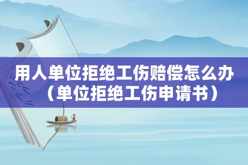用人單位拒絕工傷賠償怎么辦（單位拒絕工傷申請書）