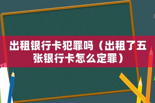 出租銀行卡犯罪嗎（出租了五張銀行卡怎么定罪）