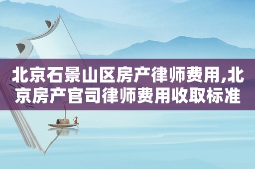 北京石景山區(qū)房產(chǎn)律師費(fèi)用,北京房產(chǎn)官司律師費(fèi)用收取標(biāo)準(zhǔn)