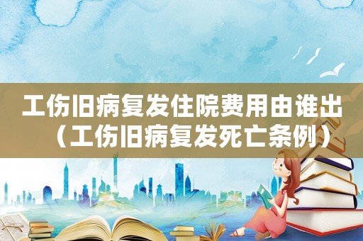 工傷舊病復發住院費用由誰出（工傷舊病復發死亡條例）