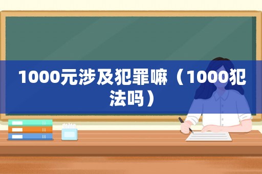 1000元涉及犯罪嘛（1000犯法嗎）