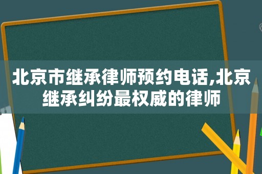 北京市繼承律師預約電話,北京繼承糾紛最權威的律師