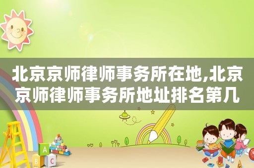 北京京師律師事務所在地,北京京師律師事務所地址排名第幾