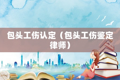 包頭工傷認定（包頭工傷鑒定律師）
