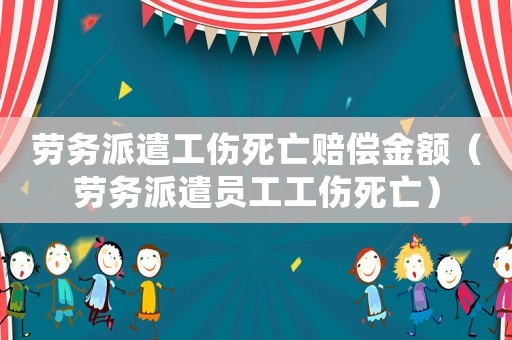 勞務派遣工傷死亡賠償金額（勞務派遣員工工傷死亡）