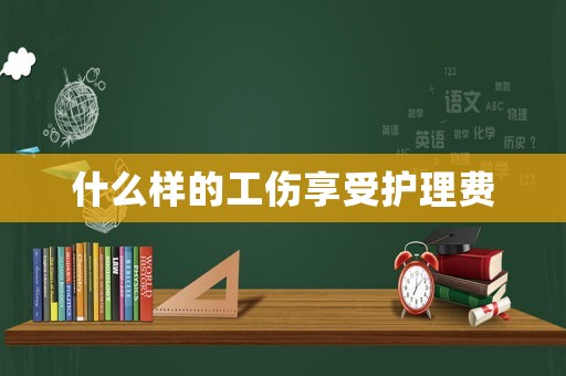 什么樣的工傷享受護理費