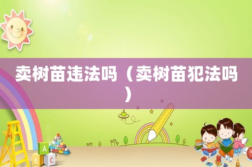賣樹苗違法嗎（賣樹苗犯法嗎）