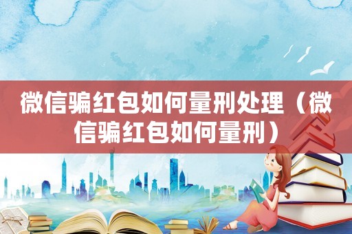 微信騙紅包如何量刑處理（微信騙紅包如何量刑）