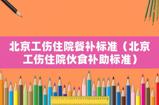 北京工傷住院餐補標準（北京工傷住院伙食補助標準）