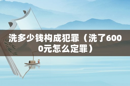 洗多少錢構成犯罪（洗了6000元怎么定罪）