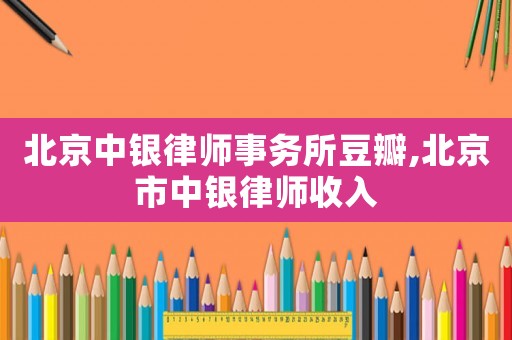 北京中銀律師事務(wù)所豆瓣,北京市中銀律師收入