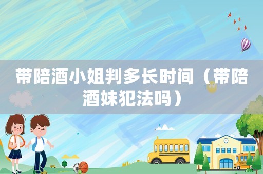 帶陪酒小姐判多長時間（帶陪酒妹犯法嗎）