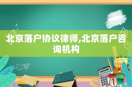 北京落戶協(xié)議律師,北京落戶咨詢機構(gòu)