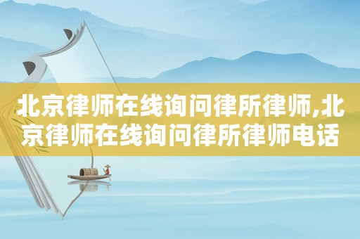 北京律師在線詢問律所律師,北京律師在線詢問律所律師電話