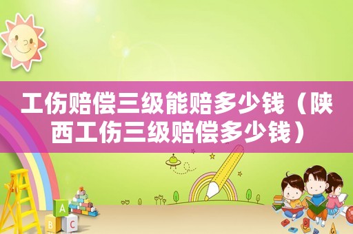 工傷賠償三級能賠多少錢（陜西工傷三級賠償多少錢）