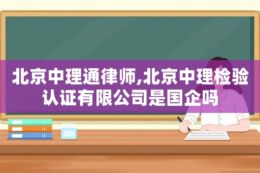 北京中理通律師,北京中理檢驗認證有限公司是國企嗎