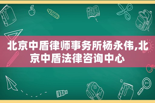 北京中盾律師事務所楊永偉,北京中盾法律咨詢中心
