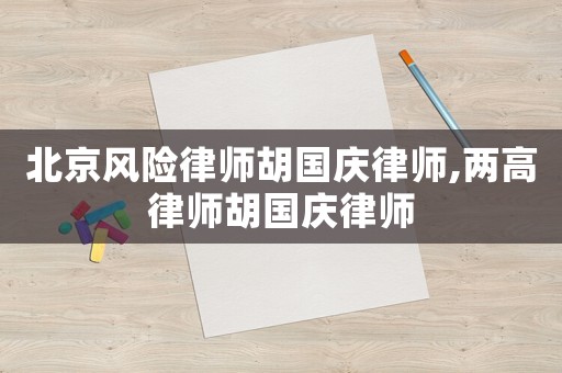 北京風險律師胡國慶律師,兩高律師胡國慶律師