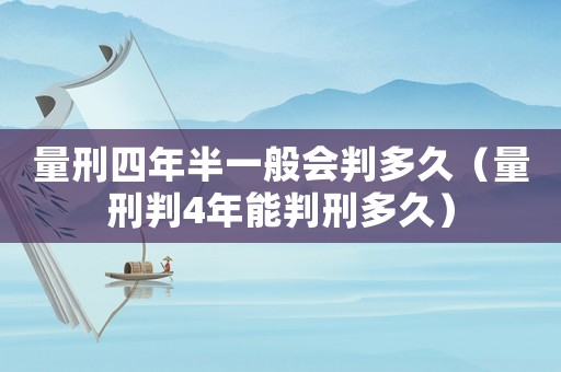 量刑四年半一般會判多久（量刑判4年能判刑多久）