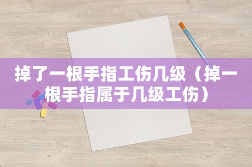 掉了一根手指工傷幾級（掉一根手指屬于幾級工傷）