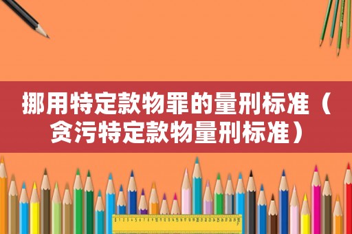 挪用特定款物罪的量刑標準（貪污特定款物量刑標準）