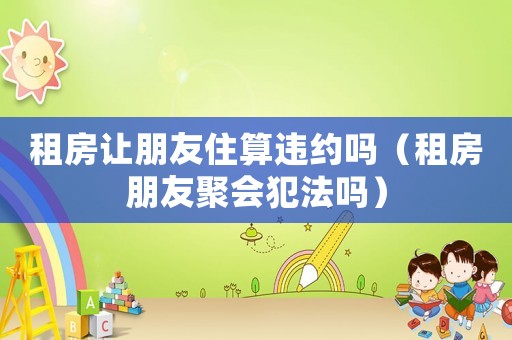 租房讓朋友住算違約嗎（租房朋友聚會犯法嗎）
