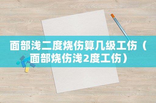 面部淺二度燒傷算幾級(jí)工傷（面部燒傷淺2度工傷）