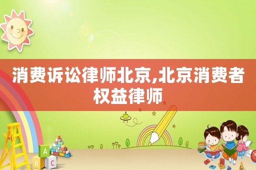 消費訴訟律師北京,北京消費者權益律師