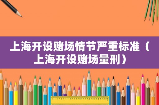 上海開設(shè)賭場情節(jié)嚴重標(biāo)準（上海開設(shè)賭場量刑）