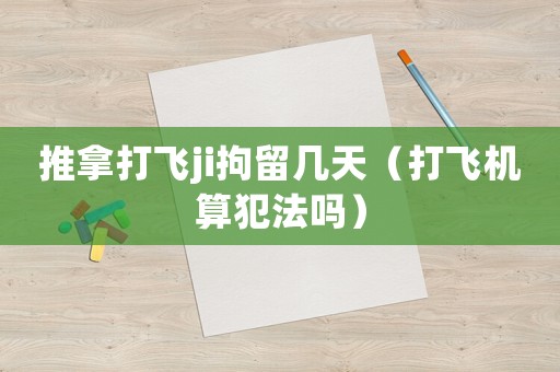 推拿打飛ji拘留幾天（打飛機算犯法嗎）