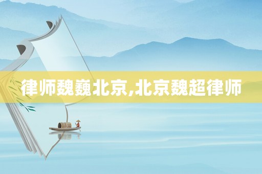 律師魏巍北京,北京魏超律師