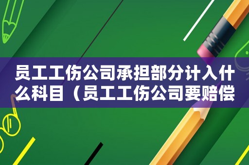 員工工傷公司承擔(dān)部分計(jì)入什么科目（員工工傷公司要賠償什么科目）