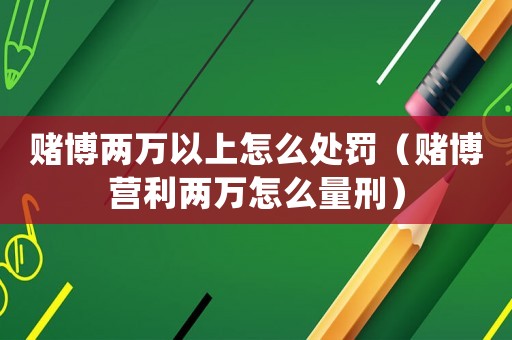 賭博兩萬(wàn)以上怎么處罰（賭博營(yíng)利兩萬(wàn)怎么量刑）