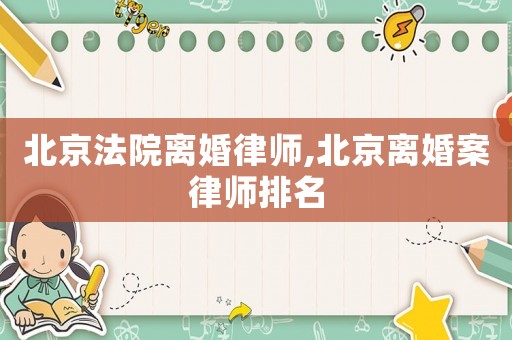 北京法院離婚律師,北京離婚案律師排名
