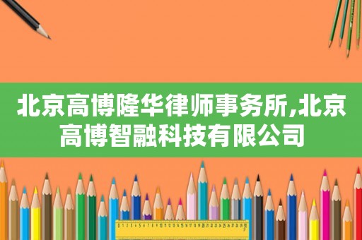 北京高博隆華律師事務所,北京高博智融科技有限公司