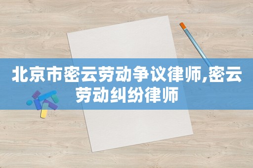 北京市密云勞動爭議律師,密云勞動糾紛律師