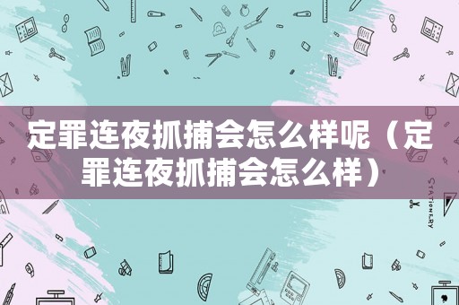 定罪連夜抓捕會怎么樣呢（定罪連夜抓捕會怎么樣）