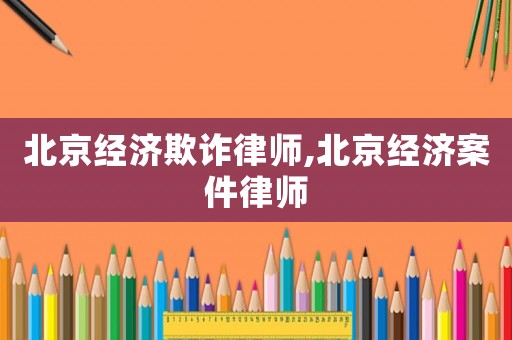 北京經濟欺詐律師,北京經濟案件律師