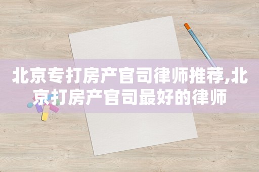 北京專打房產官司律師推薦,北京打房產官司最好的律師