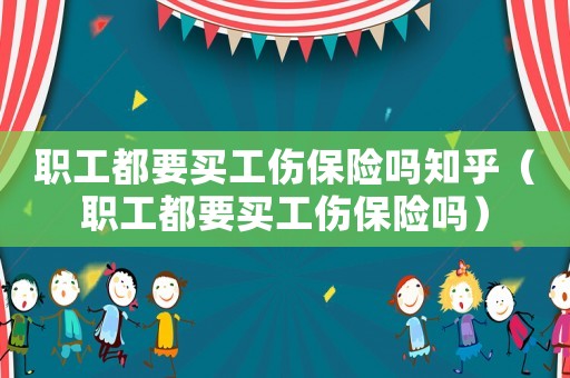 職工都要買工傷保險嗎知乎（職工都要買工傷保險嗎）