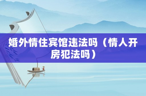 婚外情住賓館違法嗎（情人開(kāi)房犯法嗎）