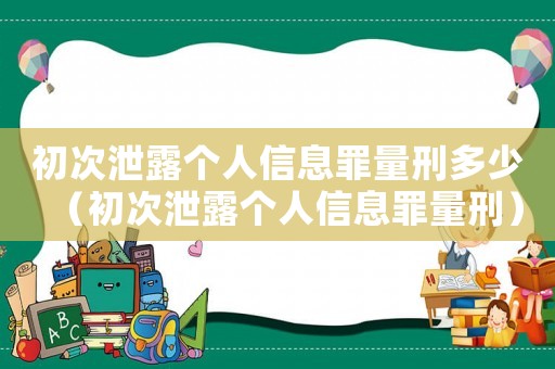 初次泄露個人信息罪量刑多少（初次泄露個人信息罪量刑）