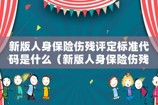 新版人身保險傷殘評定標準代碼是什么（新版人身保險傷殘評定標準）