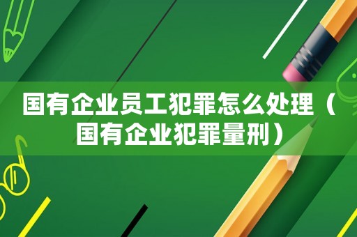 國有企業員工犯罪怎么處理（國有企業犯罪量刑）