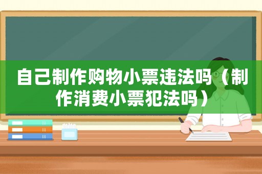 自己制作購物小票違法嗎（制作消費小票犯法嗎）