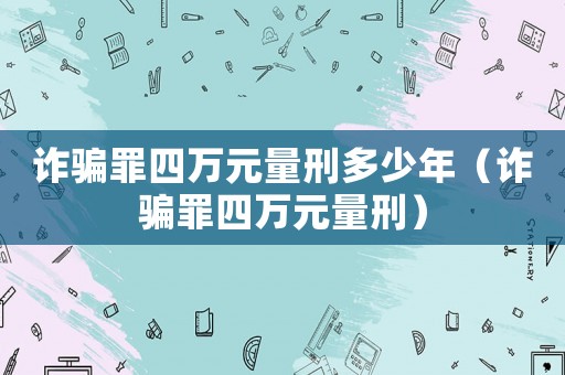 詐騙罪四萬元量刑多少年（詐騙罪四萬元量刑）
