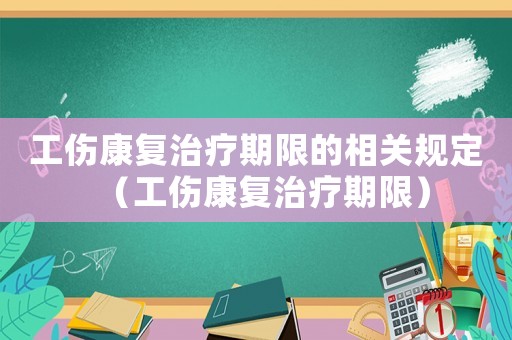 工傷康復(fù)治療期限的相關(guān)規(guī)定（工傷康復(fù)治療期限）